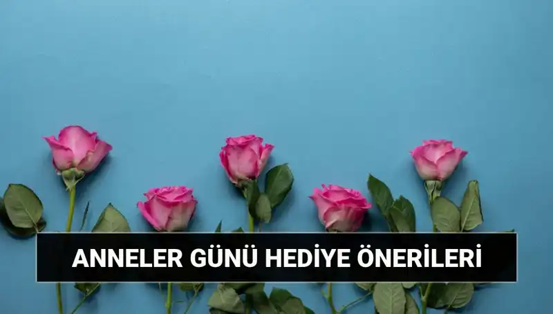 Anneler Günü İçin En Uygun Hediye Fikirleri: 11 Mayıs’a Özel Öneriler