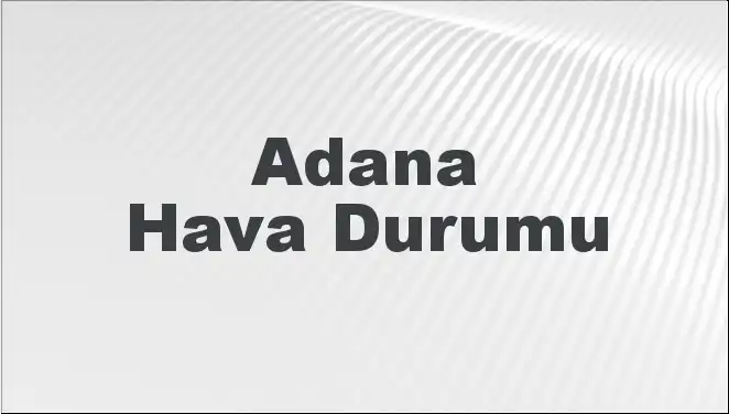 Adana'da Hava Durumu: Bugün, Yarın ve Gelecek 5 Gün için Tahminler
